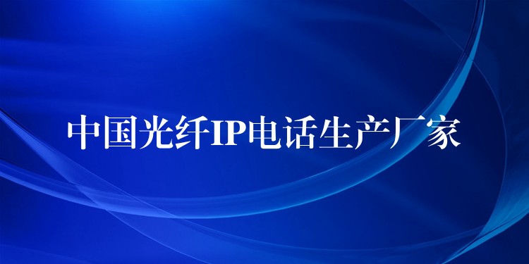  中國光纖IP電話生產(chǎn)廠家