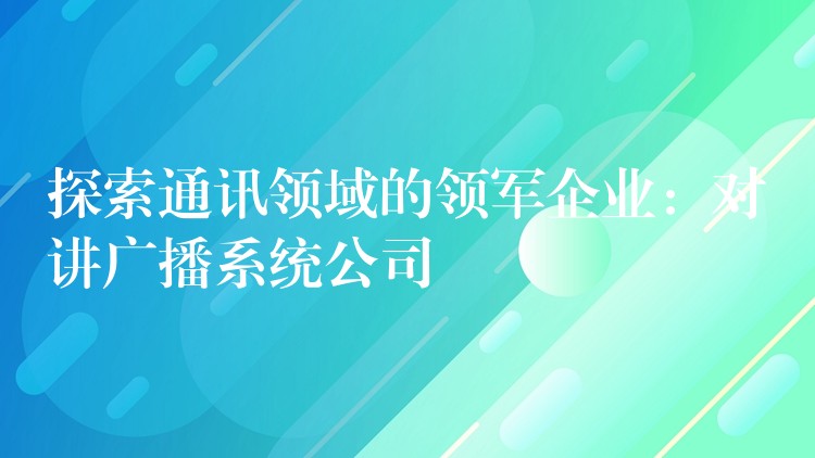  探索通訊領(lǐng)域的領(lǐng)軍企業(yè)：對講廣播系統(tǒng)公司