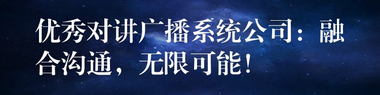  優(yōu)秀對(duì)講廣播系統(tǒng)公司：融合溝通，無限可能！