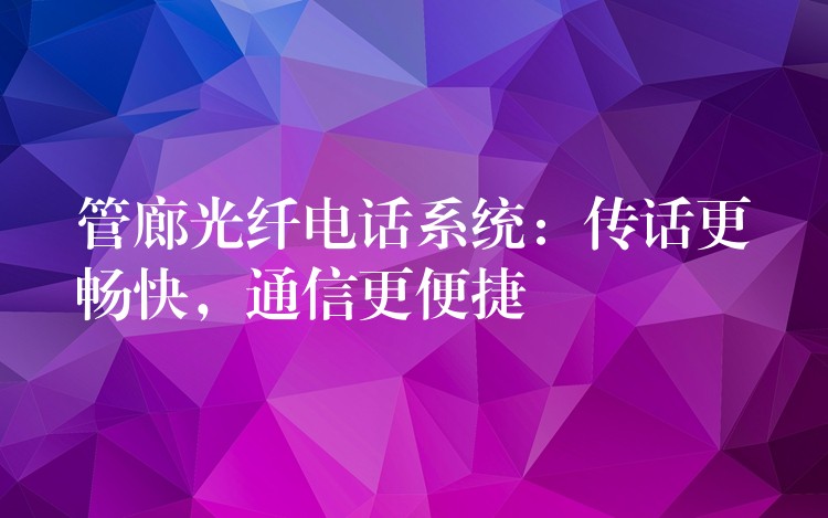  管廊光纖電話系統(tǒng)：傳話更暢快，通信更便捷