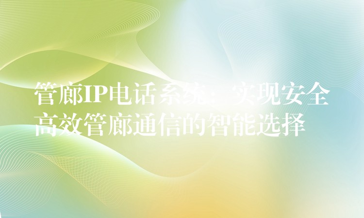  管廊IP電話系統(tǒng)：實(shí)現(xiàn)安全高效管廊通信的智能選擇