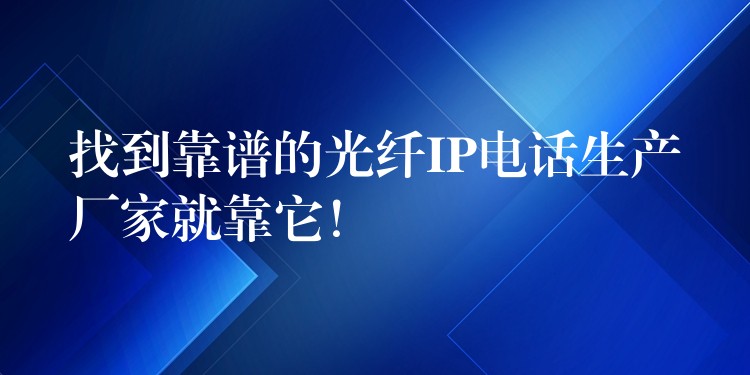  找到靠譜的光纖IP電話生產(chǎn)廠家就靠它！