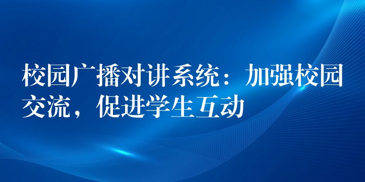  校園廣播對講系統(tǒng)：加強(qiáng)校園交流，促進(jìn)學(xué)生互動