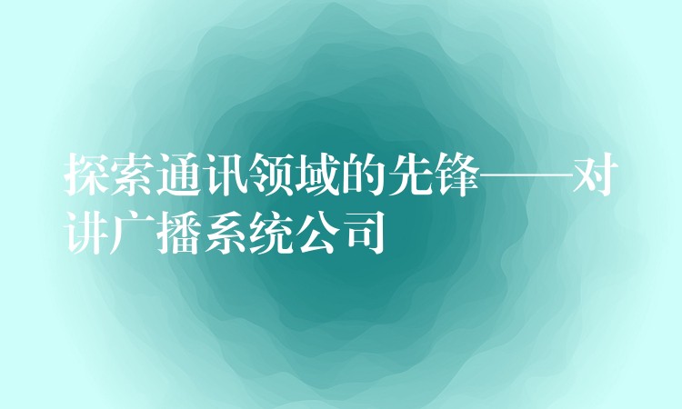  探索通訊領(lǐng)域的先鋒——對(duì)講廣播系統(tǒng)公司
