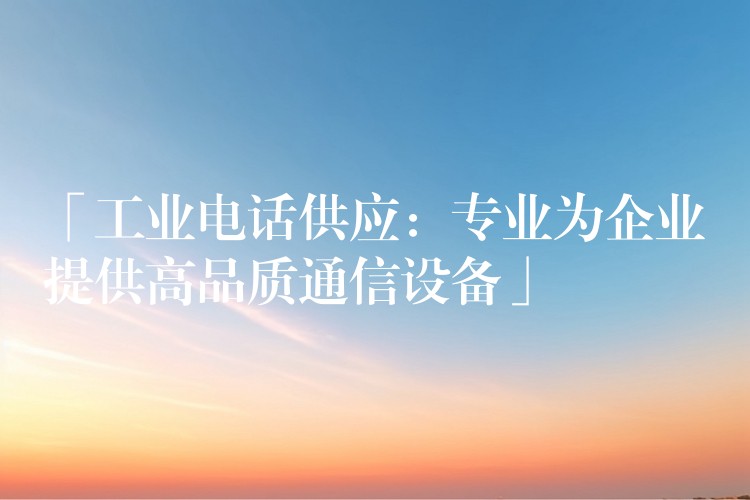 「工業(yè)電話供應(yīng):專業(yè)為企業(yè)提供高品質(zhì)通信設(shè)備」 「工業(yè)電話供應(yīng):專業(yè)為企業(yè)提供高品質(zhì)通信設(shè)備」
