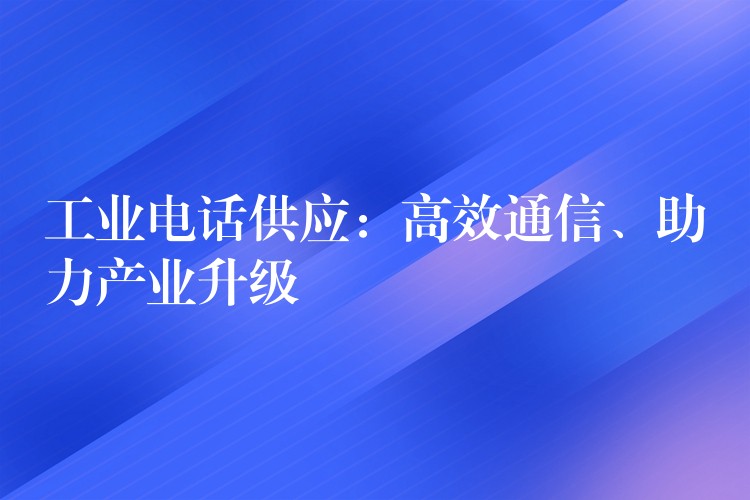  工業(yè)電話供應(yīng)：高效通信、助力產(chǎn)業(yè)升級