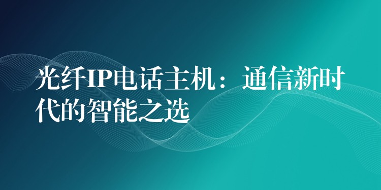 光纖IP電話主機(jī):通信新時代的智能之選 光纖IP電話主機(jī):通信新時代的智能之選
