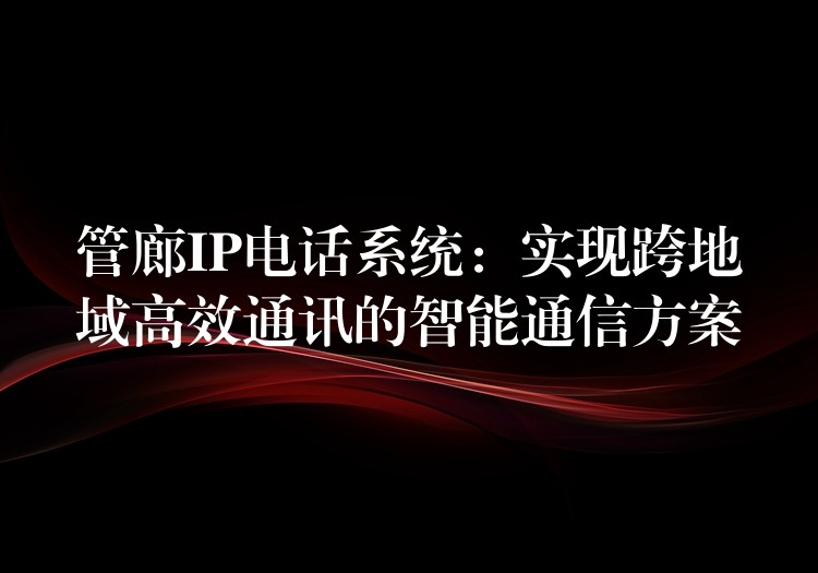 管廊IP電話系統(tǒng):實現(xiàn)跨地域高效通訊的智能通信方案 管廊IP電話系統(tǒng):實現(xiàn)跨地域高效通訊的智能通信方案