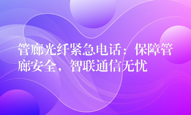管廊光纖緊急電話(huà)：保障管廊安全，智聯(lián)通信無(wú)憂(yōu)