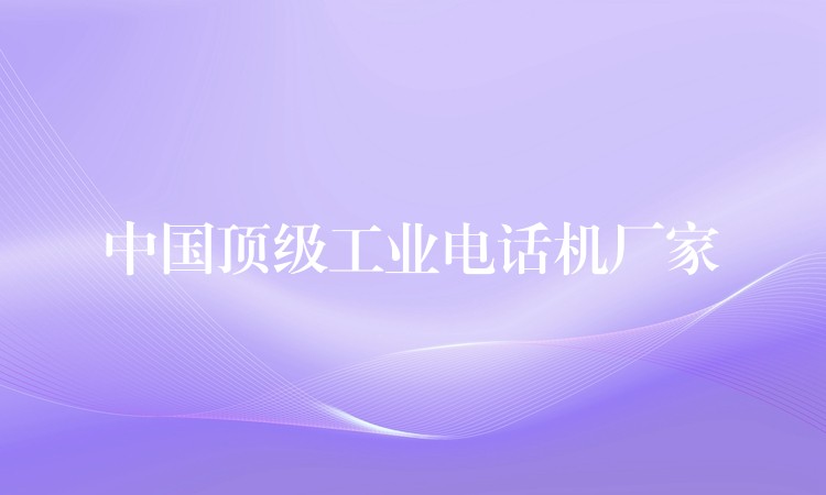 中國頂級工業(yè)電話機廠家 中國頂級工業(yè)電話機廠家