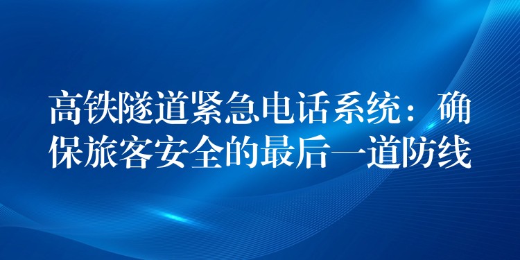 高鐵隧道緊急電話系統(tǒng):確保旅客安全的最后一道防線 高鐵隧道緊急電話系統(tǒng):確保旅客安全的最后一道防線