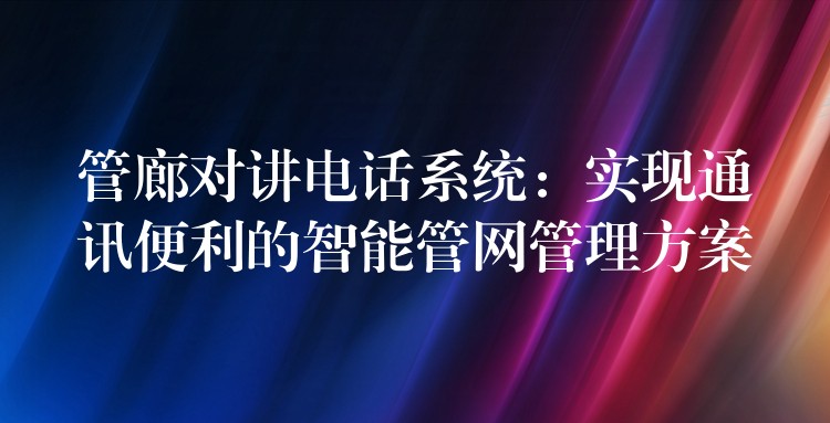 管廊對講電話系統(tǒng):實現(xiàn)通訊便利的智能管網(wǎng)管理方案 管廊對講電話系統(tǒng):實現(xiàn)通訊便利的智能管網(wǎng)管理方案