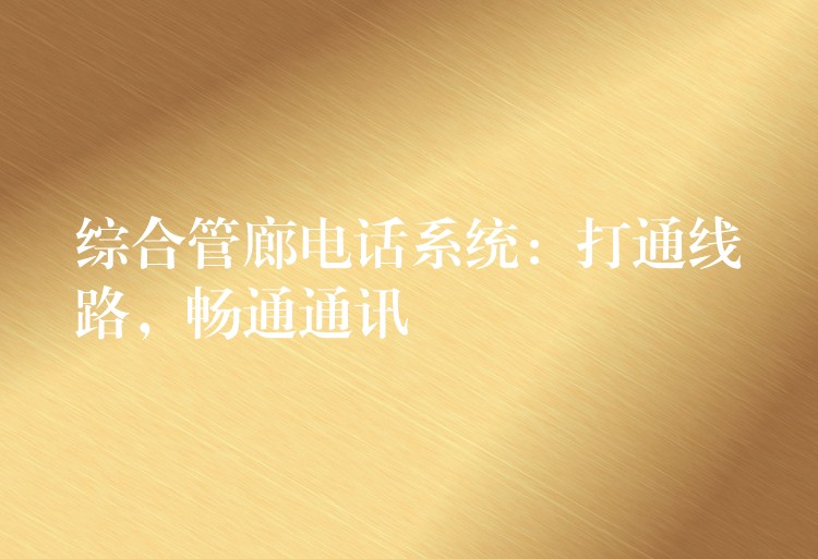 綜合管廊電話系統(tǒng)：打通線路，暢通通訊