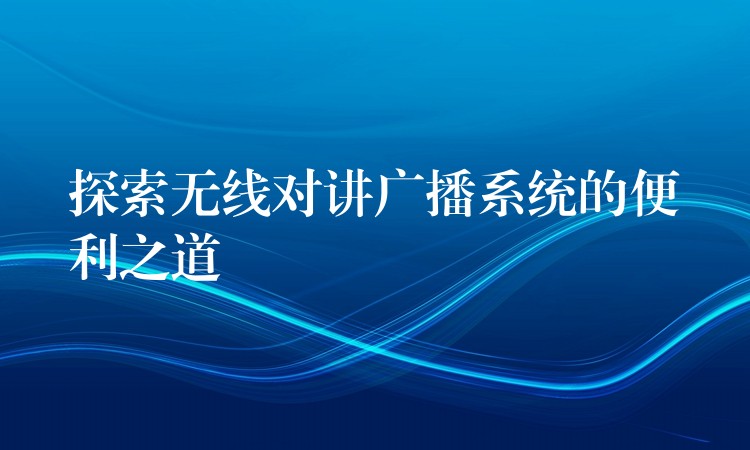 探索無線對講廣播系統(tǒng)的便利之道 探索無線對講廣播系統(tǒng)的便利之道
