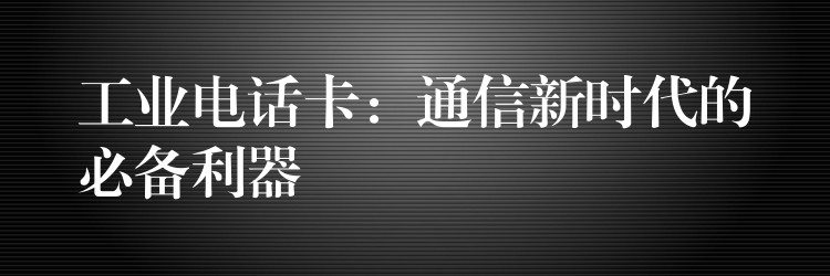  工業(yè)電話卡：通信新時(shí)代的必備利器