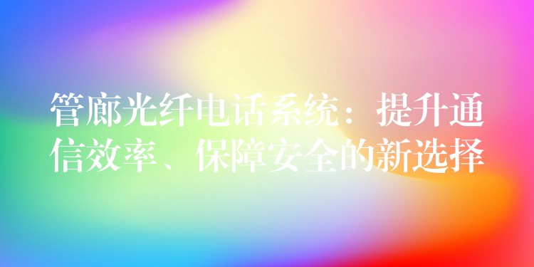  管廊光纖電話系統(tǒng)：提升通信效率、保障安全的新選擇