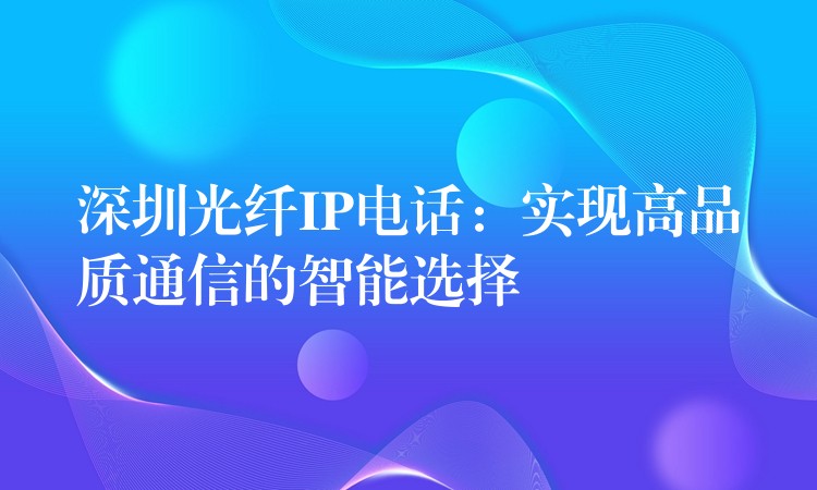 深圳光纖IP電話:實現(xiàn)高品質(zhì)通信的智能選擇 深圳光纖IP電話:實現(xiàn)高品質(zhì)通信的智能選擇