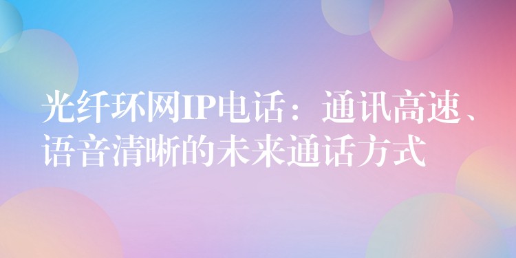  光纖環(huán)網(wǎng)IP電話：通訊高速、語音清晰的未來通話方式