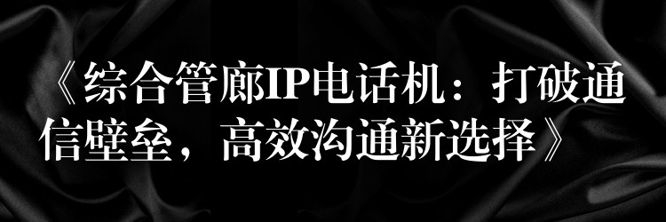  《綜合管廊IP電話機：打破通信壁壘，高效溝通新選擇》