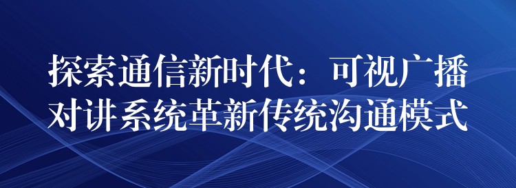 探索通信新時代:可視廣播對講系統(tǒng)革新傳統(tǒng)溝通模式 探索通信新時代:可視廣播對講系統(tǒng)革新傳統(tǒng)溝通模式