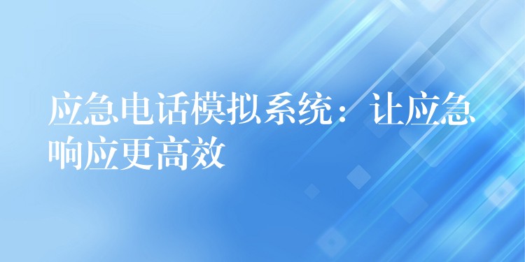 應急電話模擬系統(tǒng)：讓應急響應更高效
