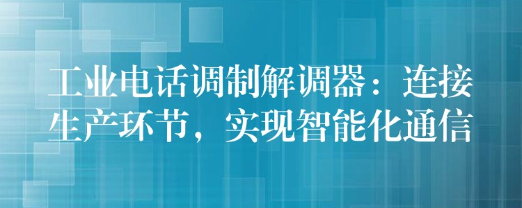  工業(yè)電話調(diào)制解調(diào)器：連接生產(chǎn)環(huán)節(jié)，實(shí)現(xiàn)智能化通信