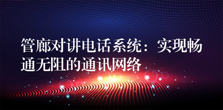 管廊對講電話系統(tǒng)：實現(xiàn)暢通無阻的通訊網絡