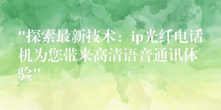 “探索最新技術(shù)：ip光纖電話(huà)機(jī)為您帶來(lái)高清語(yǔ)音通訊體驗(yàn)”