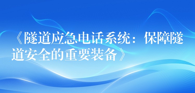 《隧道應(yīng)急電話系統(tǒng):保障隧道安全的重要裝備》 《隧道應(yīng)急電話系統(tǒng):保障隧道安全的重要裝備》