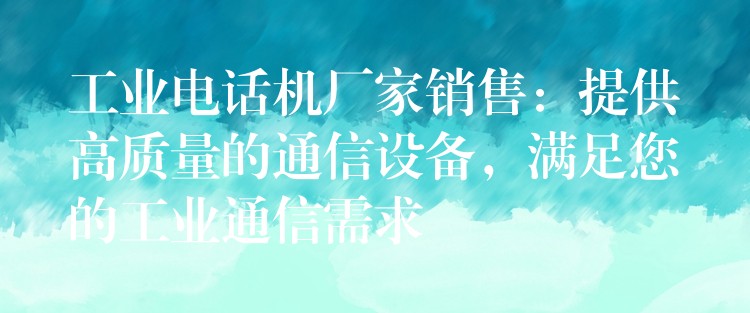  工業(yè)電話機(jī)廠家銷售：提供高質(zhì)量的通信設(shè)備，滿足您的工業(yè)通信需求