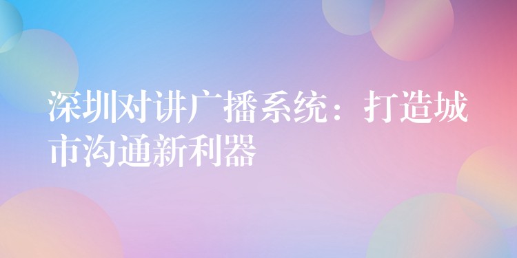 深圳對(duì)講廣播系統(tǒng)：打造城市溝通新利器