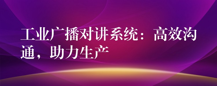  工業(yè)廣播對(duì)講系統(tǒng)：高效溝通，助力生產(chǎn)