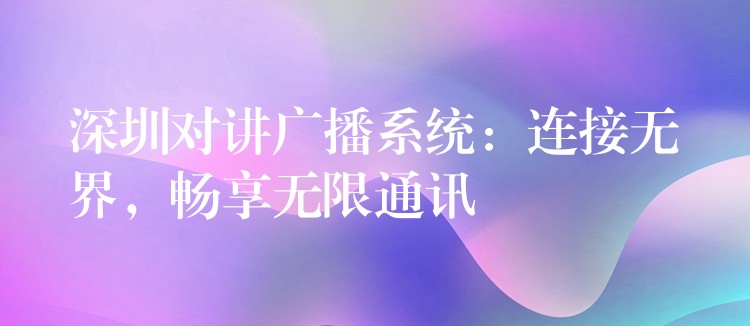 深圳對講廣播系統(tǒng)：連接無界，暢享無限通訊