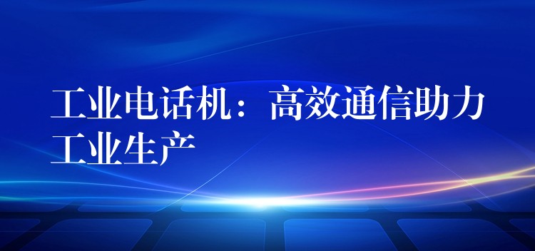 工業(yè)電話機:高效通信助力工業(yè)生產(chǎn) 工業(yè)電話機:高效通信助力工業(yè)生產(chǎn)