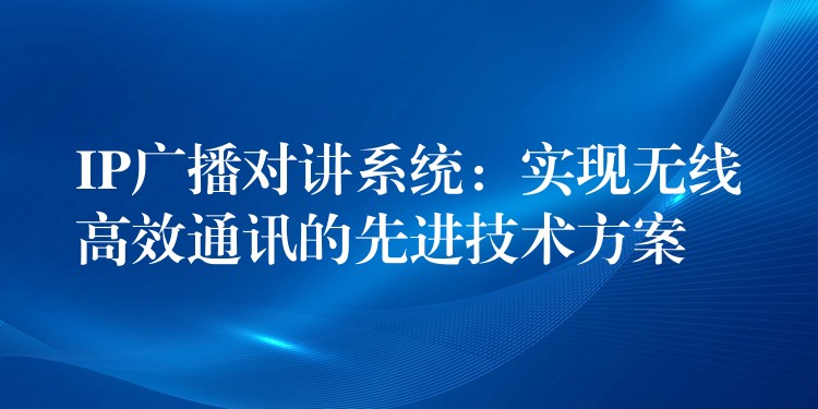 IP廣播對(duì)講系統(tǒng)：實(shí)現(xiàn)無線高效通訊的先進(jìn)技術(shù)方案