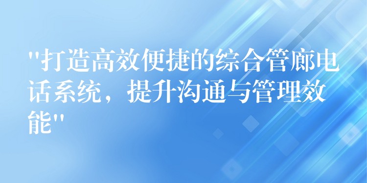  “打造高效便捷的綜合管廊電話系統(tǒng)，提升溝通與管理效能”