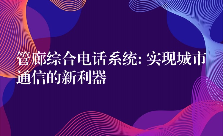 管廊綜合電話系統(tǒng): 實(shí)現(xiàn)城市通信的新利器