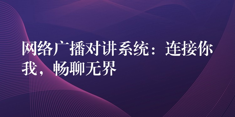 網(wǎng)絡(luò)廣播對講系統(tǒng)：連接你我，暢聊無界