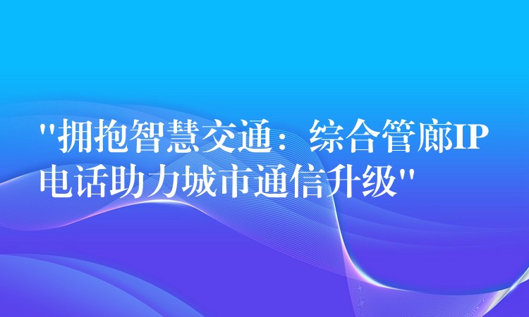 “擁抱智慧交通:綜合管廊IP電話助力城市通信升級(jí)” “擁抱智慧交通:綜合管廊IP電話助力城市通信升級(jí)”