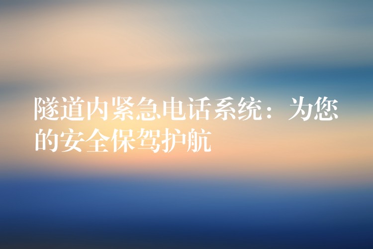 隧道內(nèi)緊急電話系統(tǒng)：為您的安全保駕護航