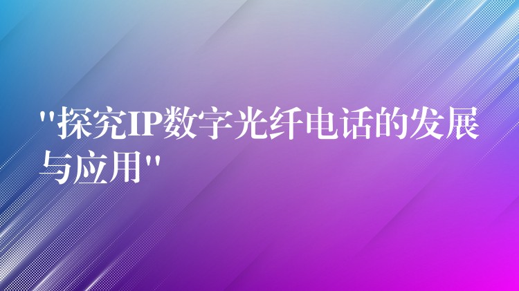 “探究IP數(shù)字光纖電話的發(fā)展與應(yīng)用” “探究IP數(shù)字光纖電話的發(fā)展與應(yīng)用”
