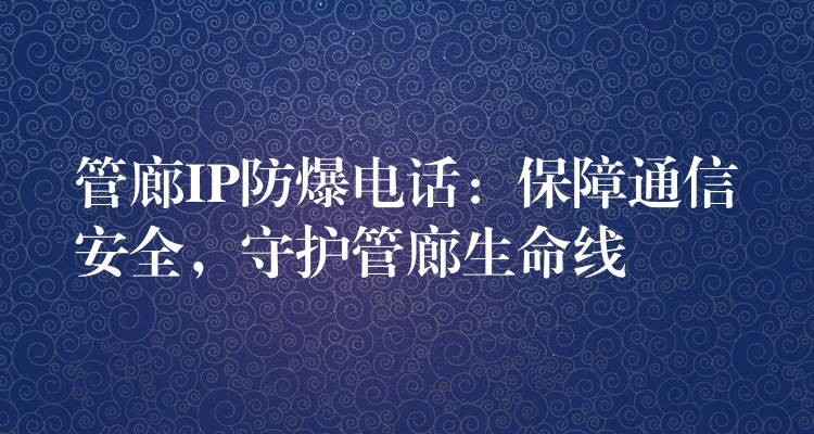  管廊IP防爆電話：保障通信安全，守護(hù)管廊生命線
