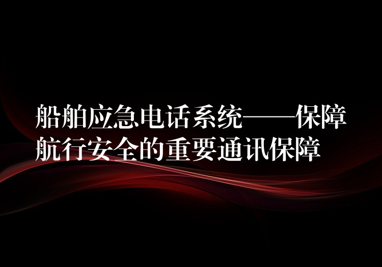  船舶應(yīng)急電話系統(tǒng)——保障航行安全的重要通訊保障