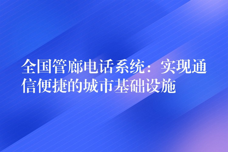 全國管廊電話系統(tǒng):實(shí)現(xiàn)通信便捷的城市基礎(chǔ)設(shè)施 全國管廊電話系統(tǒng):實(shí)現(xiàn)通信便捷的城市基礎(chǔ)設(shè)施