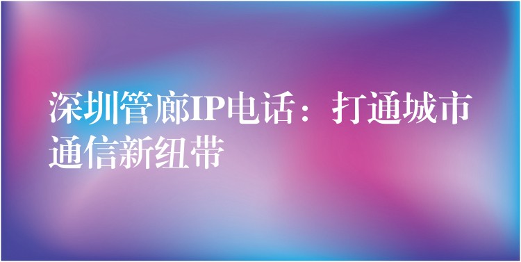 深圳管廊IP電話：打通城市通信新紐帶