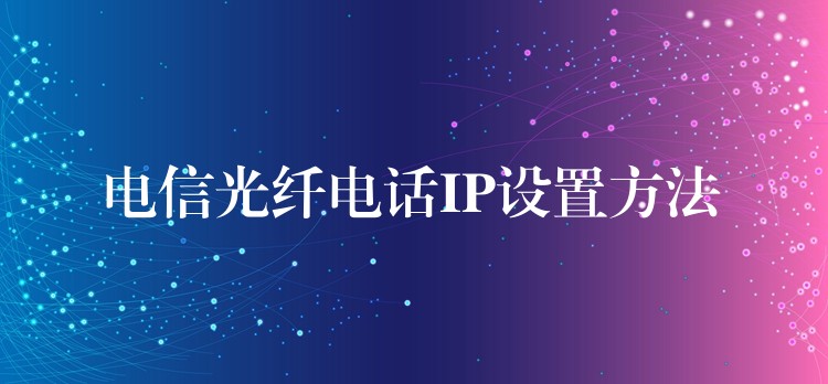 電信光纖電話IP設(shè)置方法 電信光纖電話IP設(shè)置方法