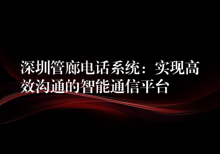 深圳管廊電話系統(tǒng):實現高效溝通的智能通信平臺 深圳管廊電話系統(tǒng):實現高效溝通的智能通信平臺