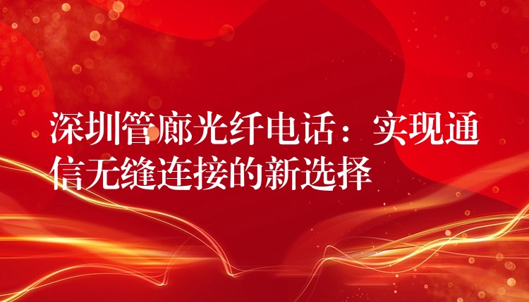 深圳管廊光纖電話:實現(xiàn)通信無縫連接的新選擇 深圳管廊光纖電話:實現(xiàn)通信無縫連接的新選擇