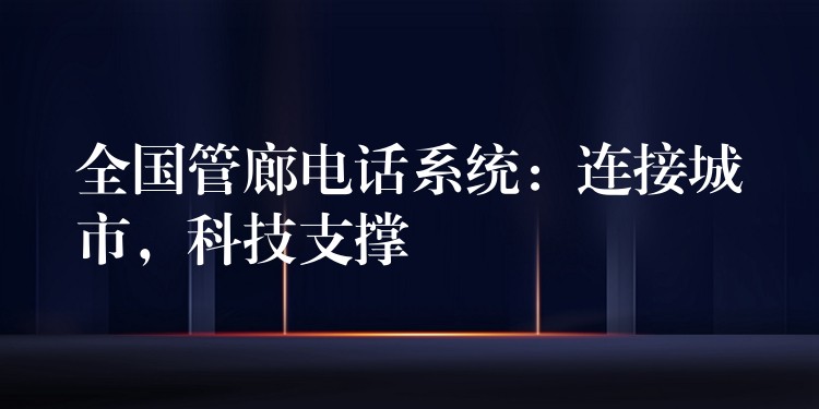  全國(guó)管廊電話系統(tǒng)：連接城市，科技支撐