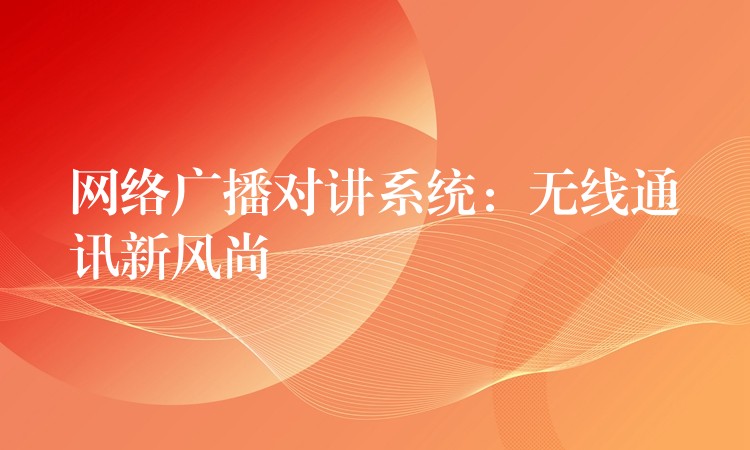 網(wǎng)絡(luò)廣播對(duì)講系統(tǒng)：無(wú)線通訊新風(fēng)尚